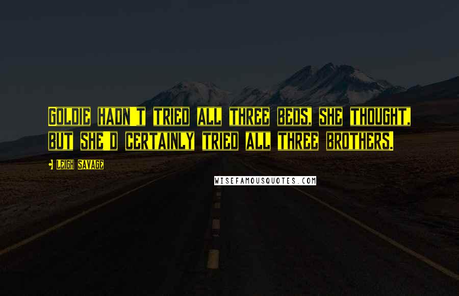 Leigh Savage Quotes: Goldie hadn't tried all three beds, she thought, but she'd certainly tried all three brothers.