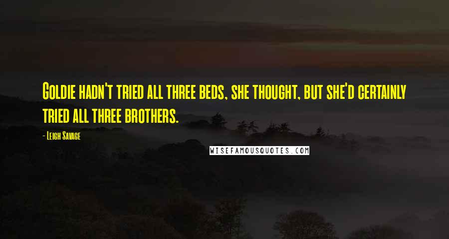 Leigh Savage Quotes: Goldie hadn't tried all three beds, she thought, but she'd certainly tried all three brothers.