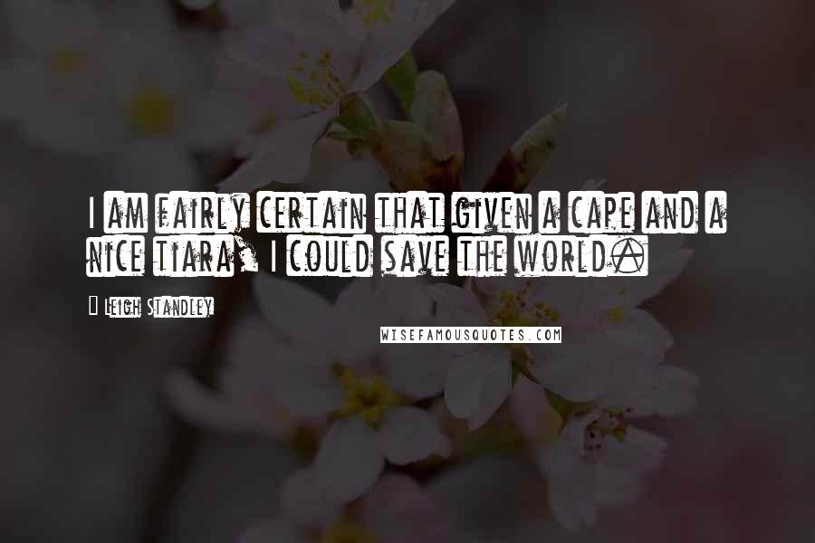 Leigh Standley Quotes: I am fairly certain that given a cape and a nice tiara, I could save the world.