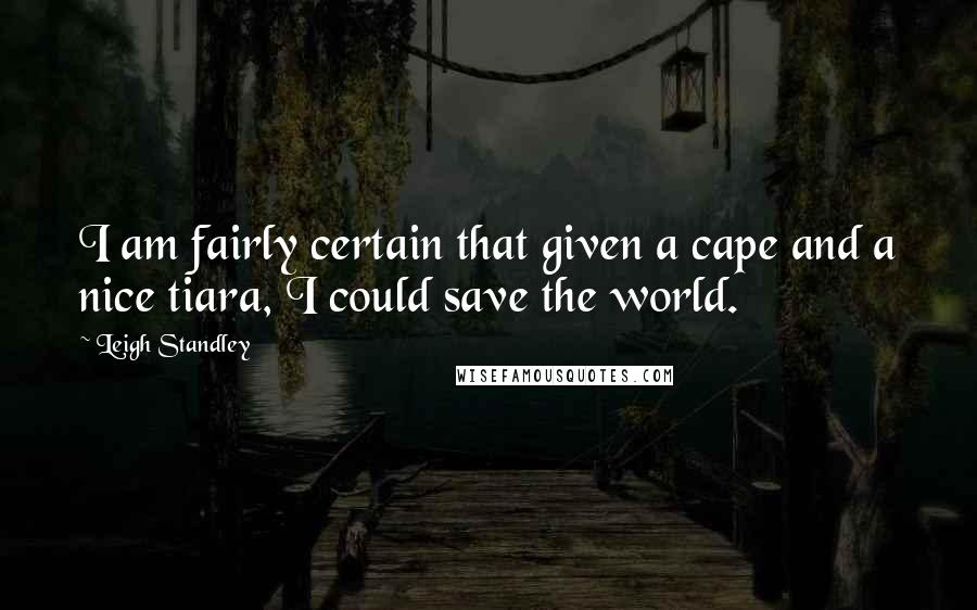 Leigh Standley Quotes: I am fairly certain that given a cape and a nice tiara, I could save the world.