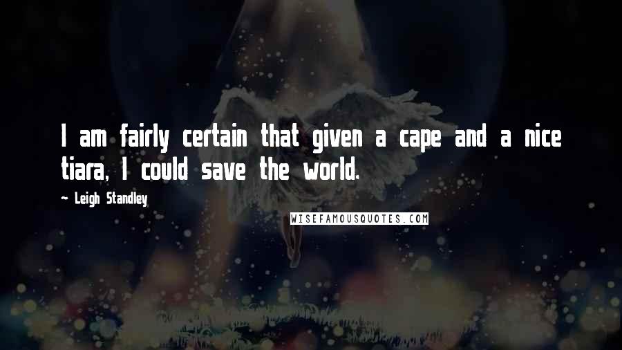 Leigh Standley Quotes: I am fairly certain that given a cape and a nice tiara, I could save the world.