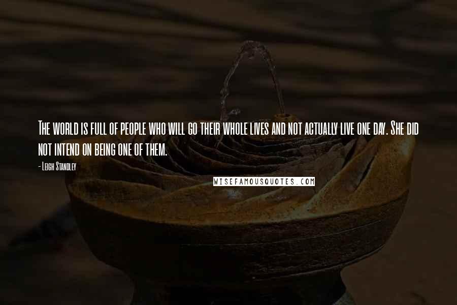 Leigh Standley Quotes: The world is full of people who will go their whole lives and not actually live one day. She did not intend on being one of them.