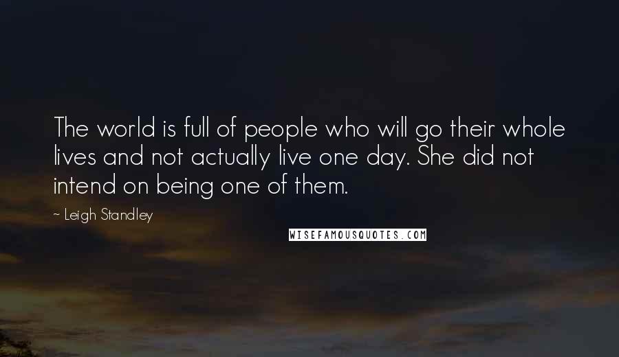 Leigh Standley Quotes: The world is full of people who will go their whole lives and not actually live one day. She did not intend on being one of them.