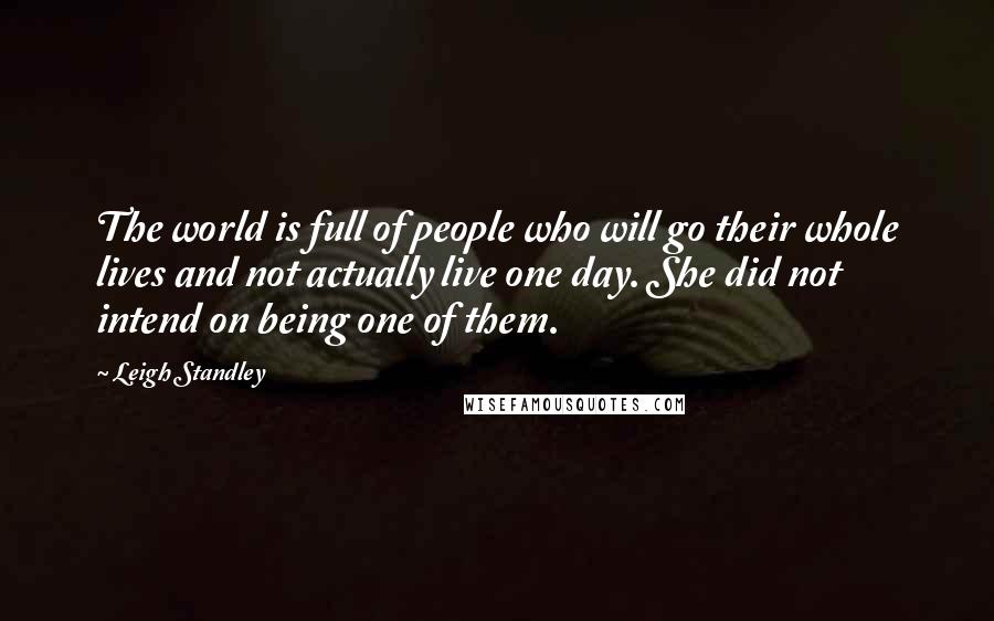 Leigh Standley Quotes: The world is full of people who will go their whole lives and not actually live one day. She did not intend on being one of them.