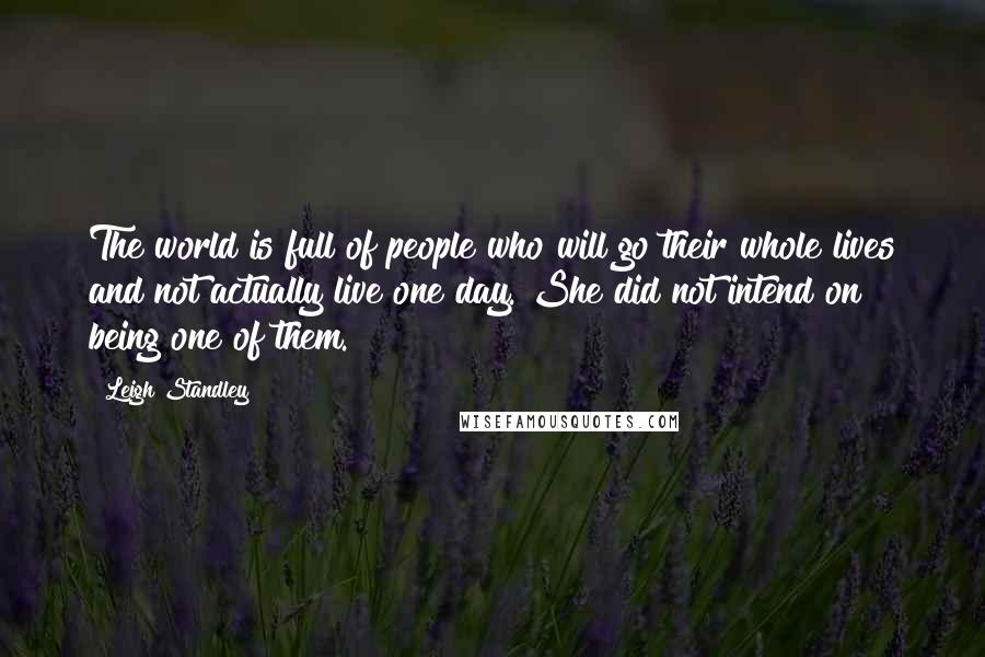 Leigh Standley Quotes: The world is full of people who will go their whole lives and not actually live one day. She did not intend on being one of them.