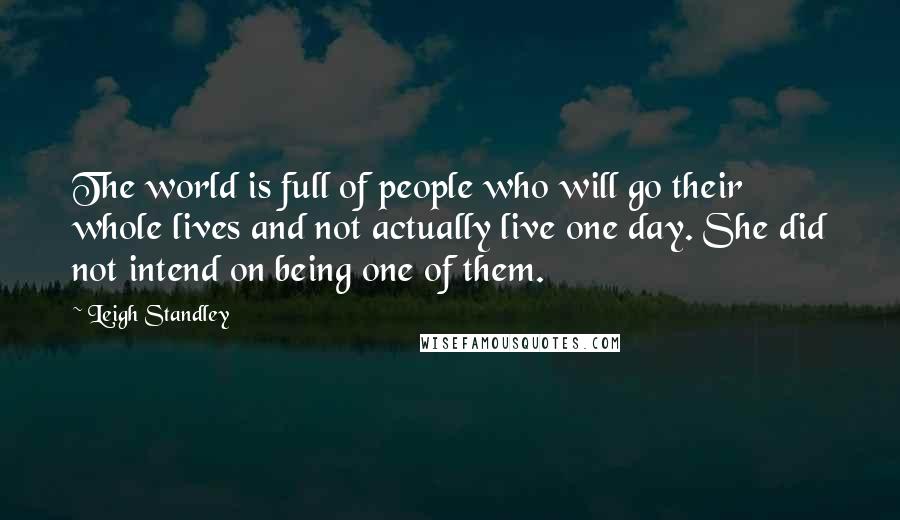 Leigh Standley Quotes: The world is full of people who will go their whole lives and not actually live one day. She did not intend on being one of them.