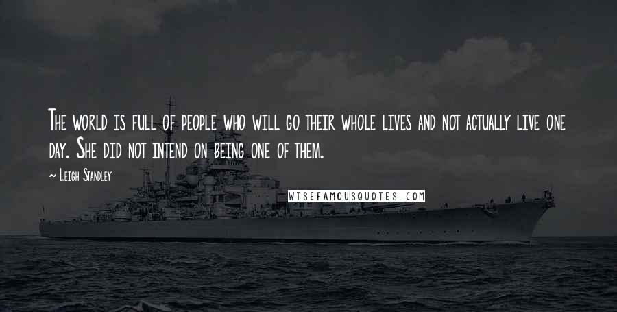 Leigh Standley Quotes: The world is full of people who will go their whole lives and not actually live one day. She did not intend on being one of them.