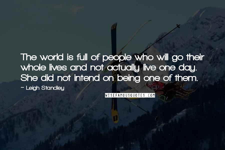 Leigh Standley Quotes: The world is full of people who will go their whole lives and not actually live one day. She did not intend on being one of them.