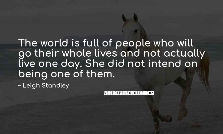 Leigh Standley Quotes: The world is full of people who will go their whole lives and not actually live one day. She did not intend on being one of them.