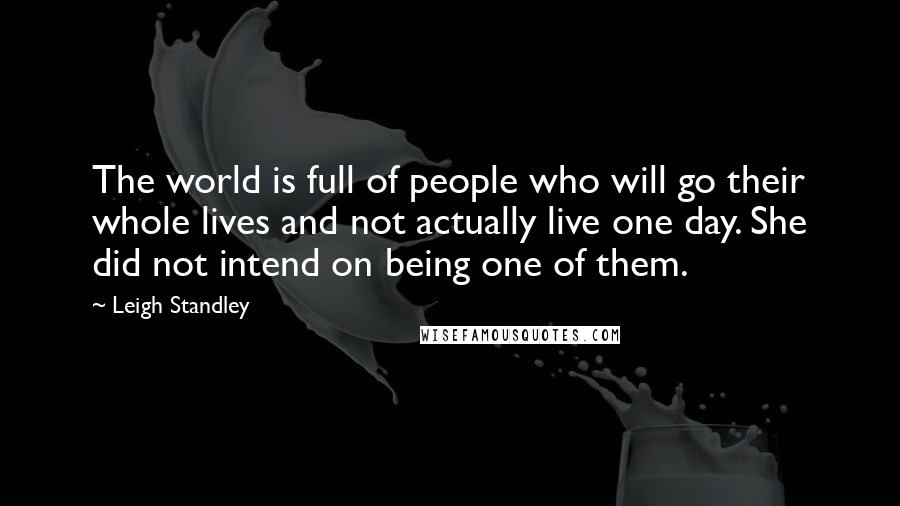 Leigh Standley Quotes: The world is full of people who will go their whole lives and not actually live one day. She did not intend on being one of them.