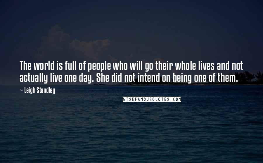 Leigh Standley Quotes: The world is full of people who will go their whole lives and not actually live one day. She did not intend on being one of them.