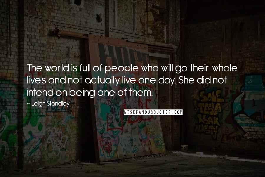 Leigh Standley Quotes: The world is full of people who will go their whole lives and not actually live one day. She did not intend on being one of them.