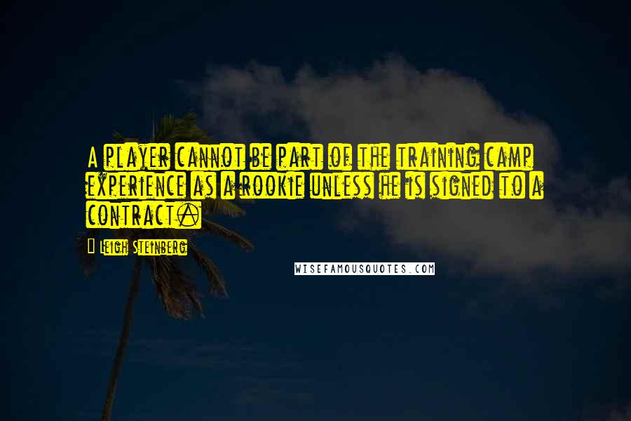 Leigh Steinberg Quotes: A player cannot be part of the training camp experience as a rookie unless he is signed to a contract.