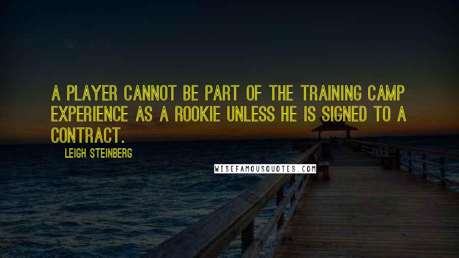 Leigh Steinberg Quotes: A player cannot be part of the training camp experience as a rookie unless he is signed to a contract.