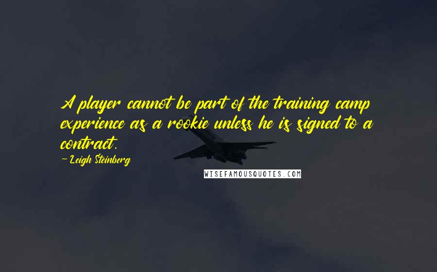 Leigh Steinberg Quotes: A player cannot be part of the training camp experience as a rookie unless he is signed to a contract.