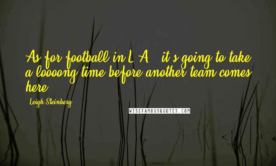 Leigh Steinberg Quotes: As for football in L.A., it's going to take a loooong time before another team comes here.