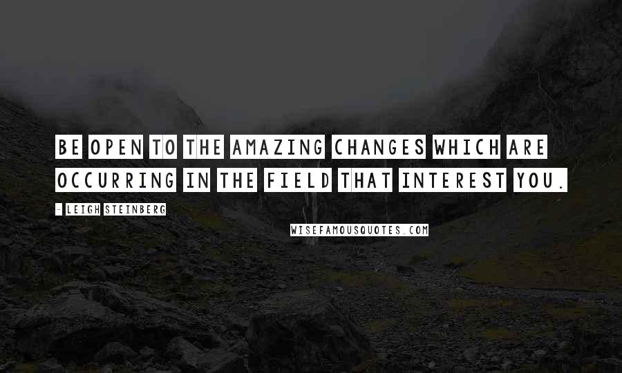 Leigh Steinberg Quotes: Be open to the amazing changes which are occurring in the field that interest you.