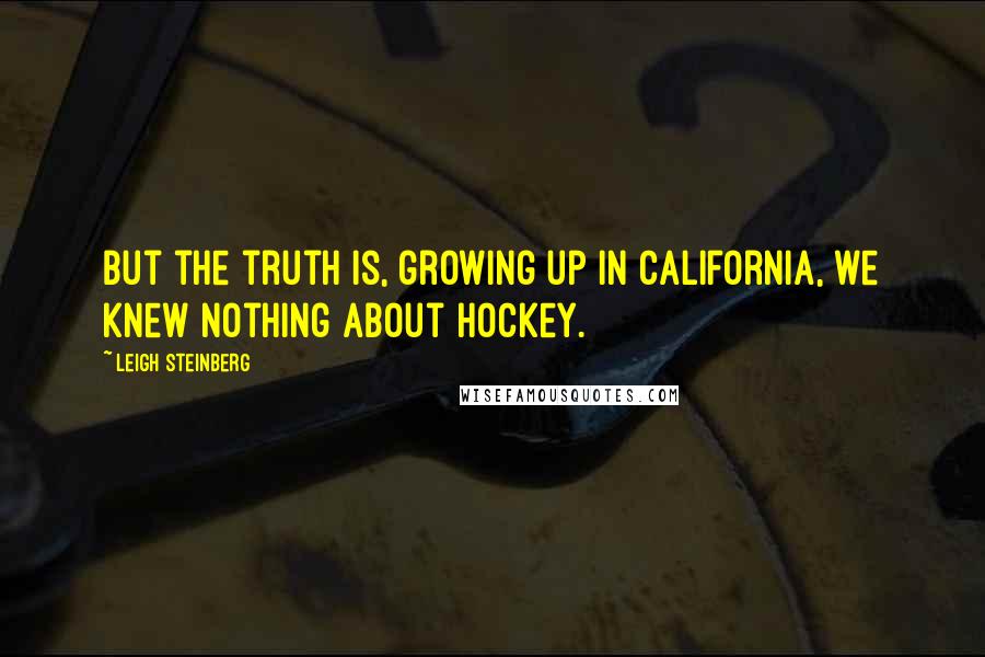 Leigh Steinberg Quotes: But the truth is, growing up in California, we knew nothing about hockey.