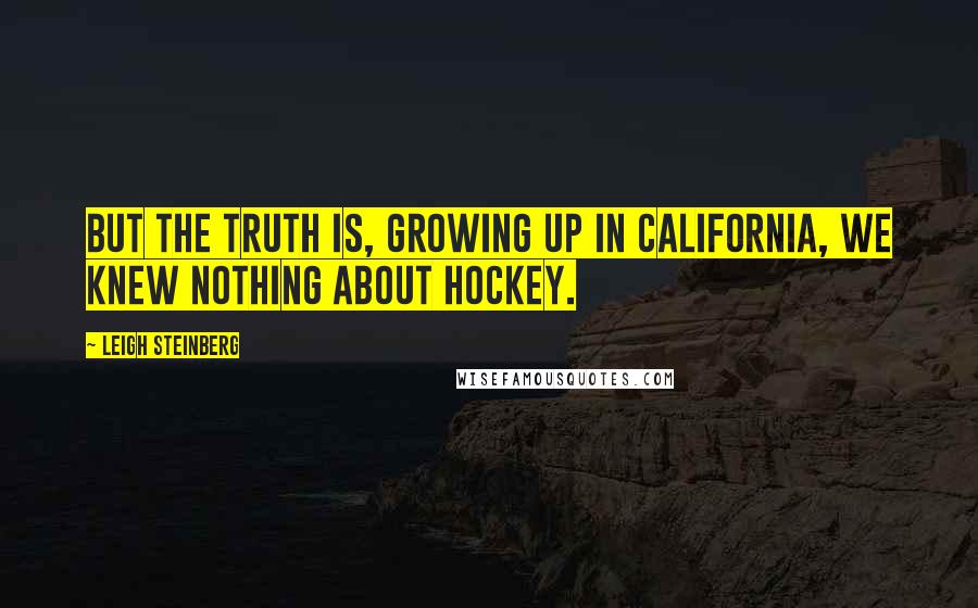 Leigh Steinberg Quotes: But the truth is, growing up in California, we knew nothing about hockey.