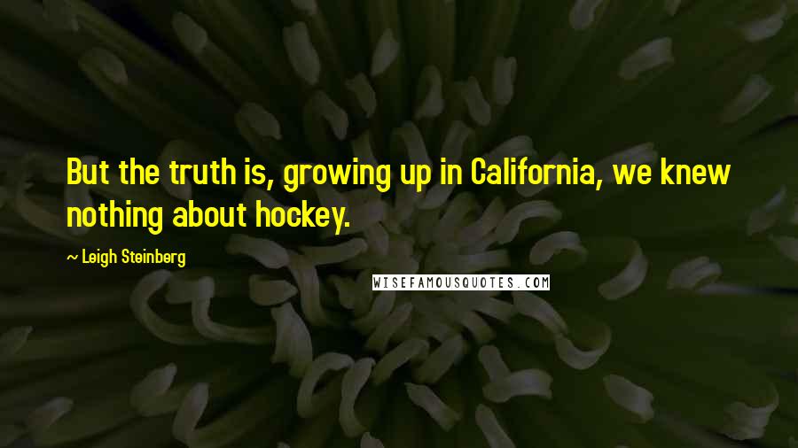 Leigh Steinberg Quotes: But the truth is, growing up in California, we knew nothing about hockey.