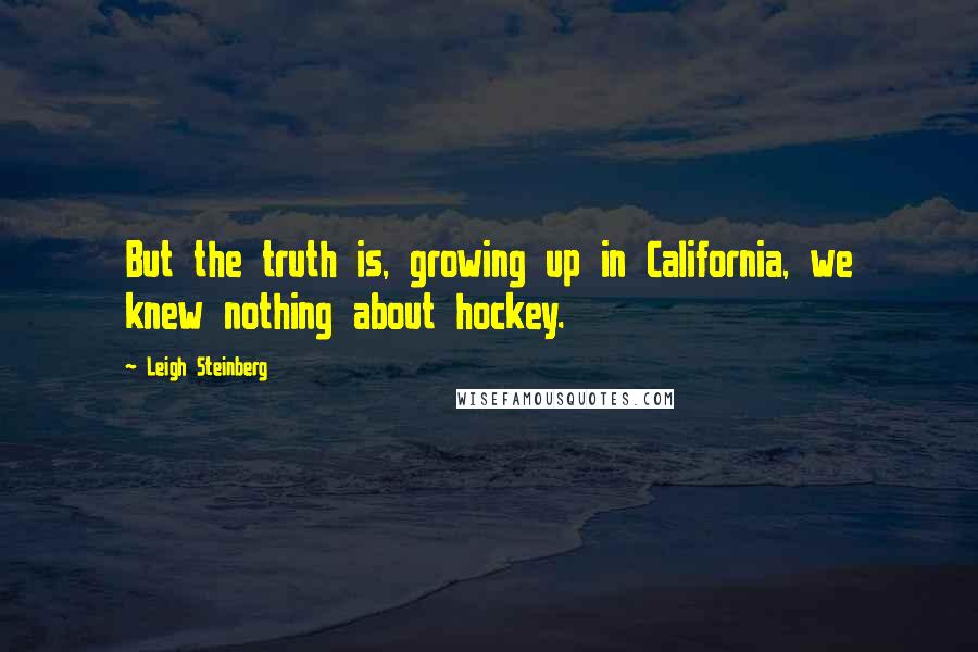 Leigh Steinberg Quotes: But the truth is, growing up in California, we knew nothing about hockey.