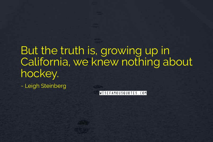 Leigh Steinberg Quotes: But the truth is, growing up in California, we knew nothing about hockey.