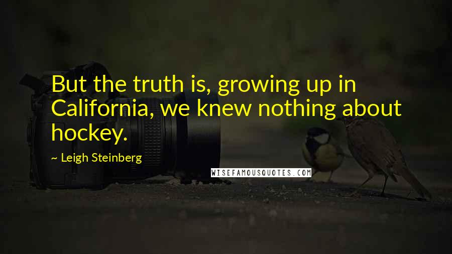 Leigh Steinberg Quotes: But the truth is, growing up in California, we knew nothing about hockey.