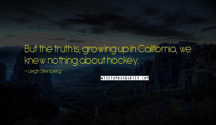 Leigh Steinberg Quotes: But the truth is, growing up in California, we knew nothing about hockey.