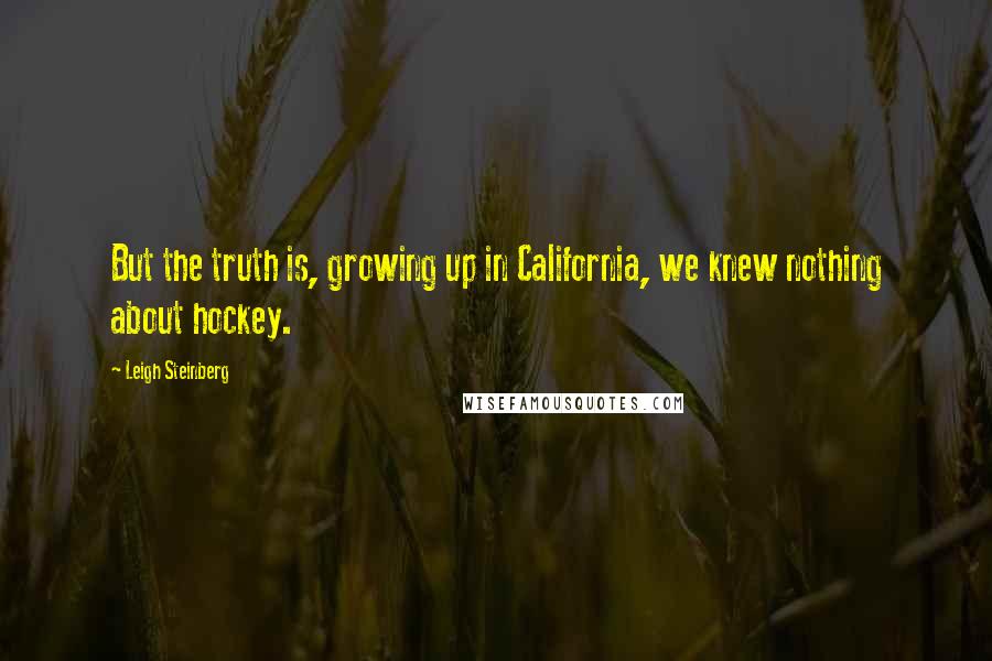 Leigh Steinberg Quotes: But the truth is, growing up in California, we knew nothing about hockey.