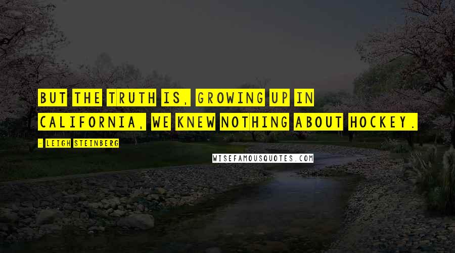 Leigh Steinberg Quotes: But the truth is, growing up in California, we knew nothing about hockey.