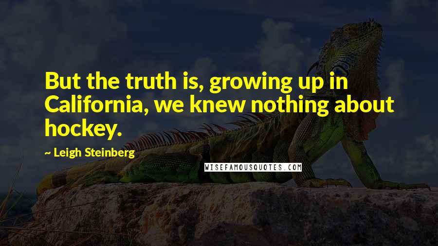 Leigh Steinberg Quotes: But the truth is, growing up in California, we knew nothing about hockey.