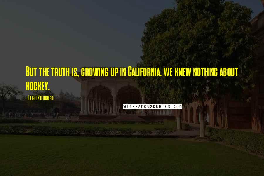 Leigh Steinberg Quotes: But the truth is, growing up in California, we knew nothing about hockey.