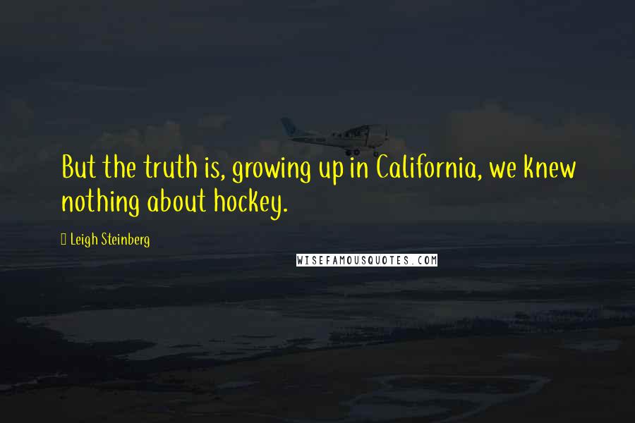 Leigh Steinberg Quotes: But the truth is, growing up in California, we knew nothing about hockey.