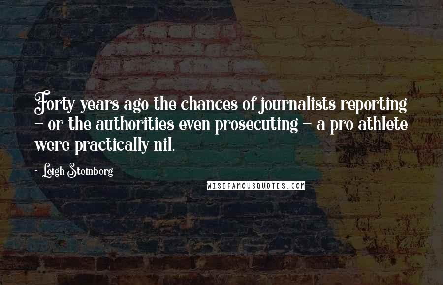 Leigh Steinberg Quotes: Forty years ago the chances of journalists reporting - or the authorities even prosecuting - a pro athlete were practically nil.