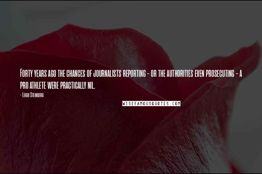 Leigh Steinberg Quotes: Forty years ago the chances of journalists reporting - or the authorities even prosecuting - a pro athlete were practically nil.