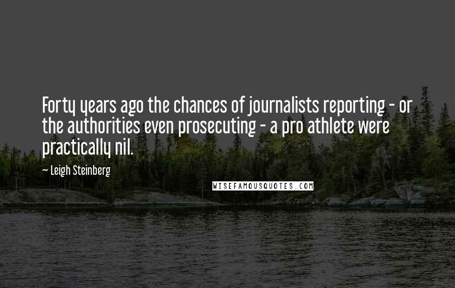 Leigh Steinberg Quotes: Forty years ago the chances of journalists reporting - or the authorities even prosecuting - a pro athlete were practically nil.