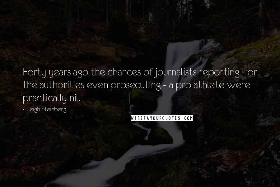 Leigh Steinberg Quotes: Forty years ago the chances of journalists reporting - or the authorities even prosecuting - a pro athlete were practically nil.