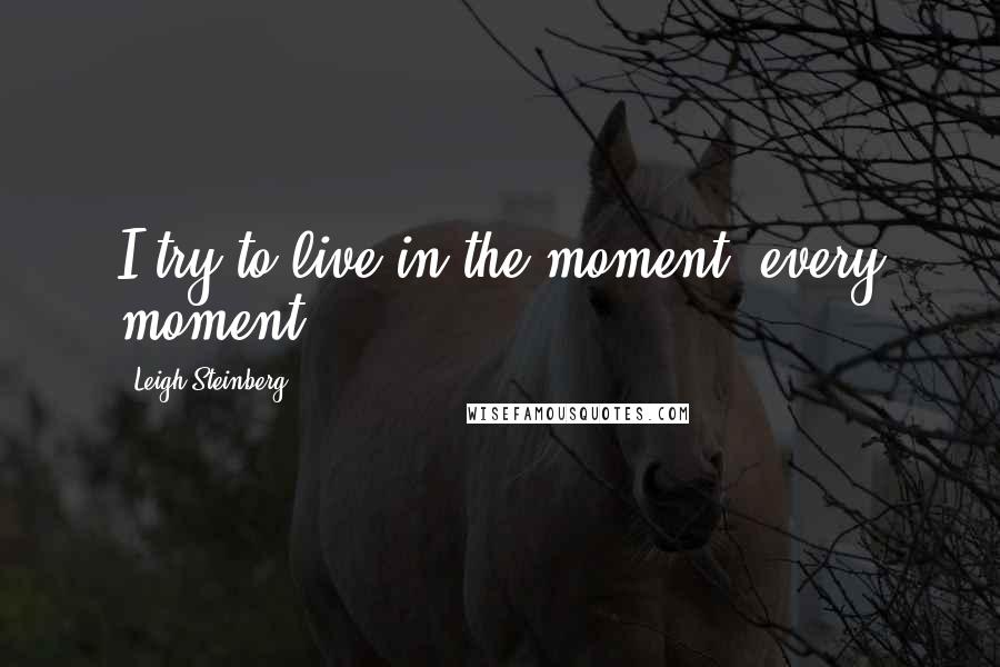Leigh Steinberg Quotes: I try to live in the moment, every moment.