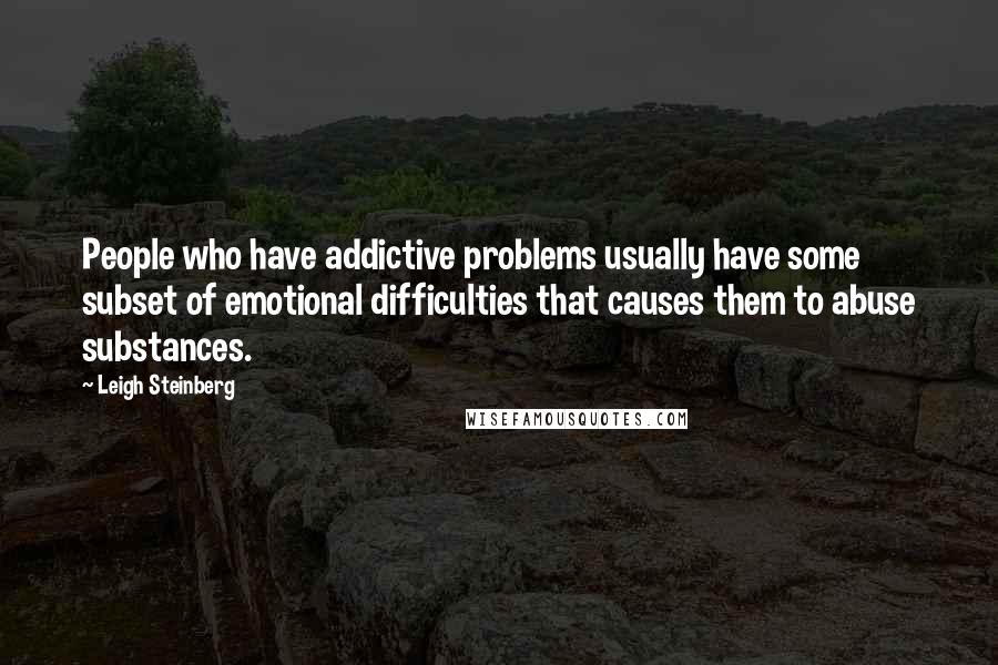 Leigh Steinberg Quotes: People who have addictive problems usually have some subset of emotional difficulties that causes them to abuse substances.