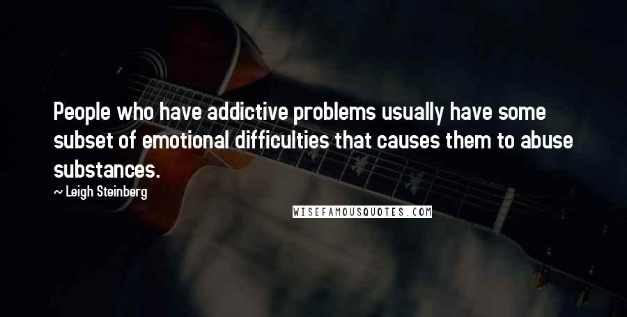 Leigh Steinberg Quotes: People who have addictive problems usually have some subset of emotional difficulties that causes them to abuse substances.