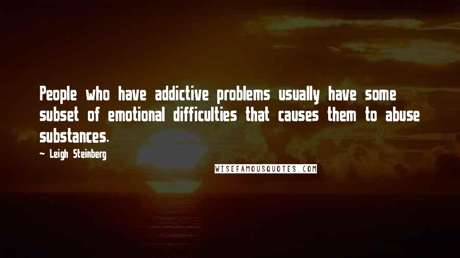 Leigh Steinberg Quotes: People who have addictive problems usually have some subset of emotional difficulties that causes them to abuse substances.