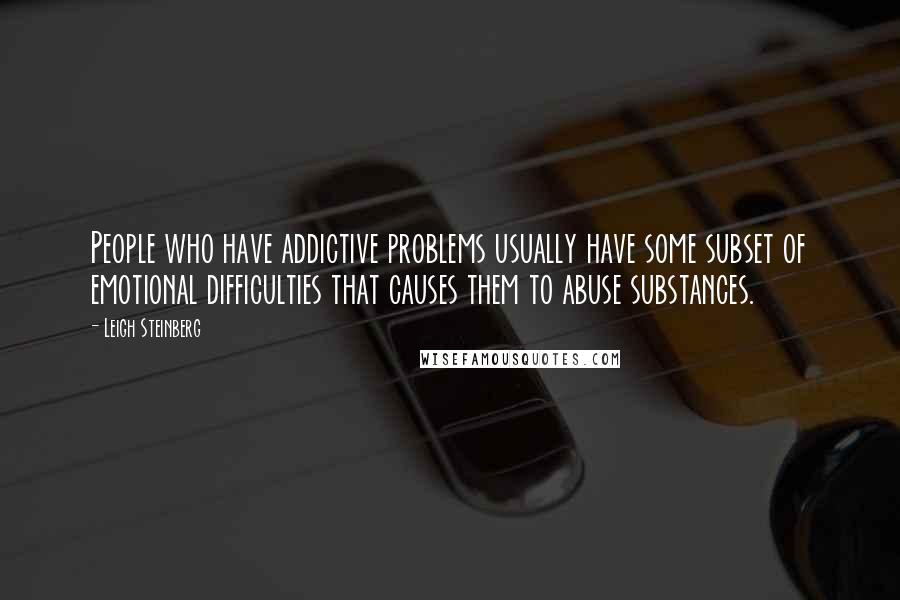 Leigh Steinberg Quotes: People who have addictive problems usually have some subset of emotional difficulties that causes them to abuse substances.