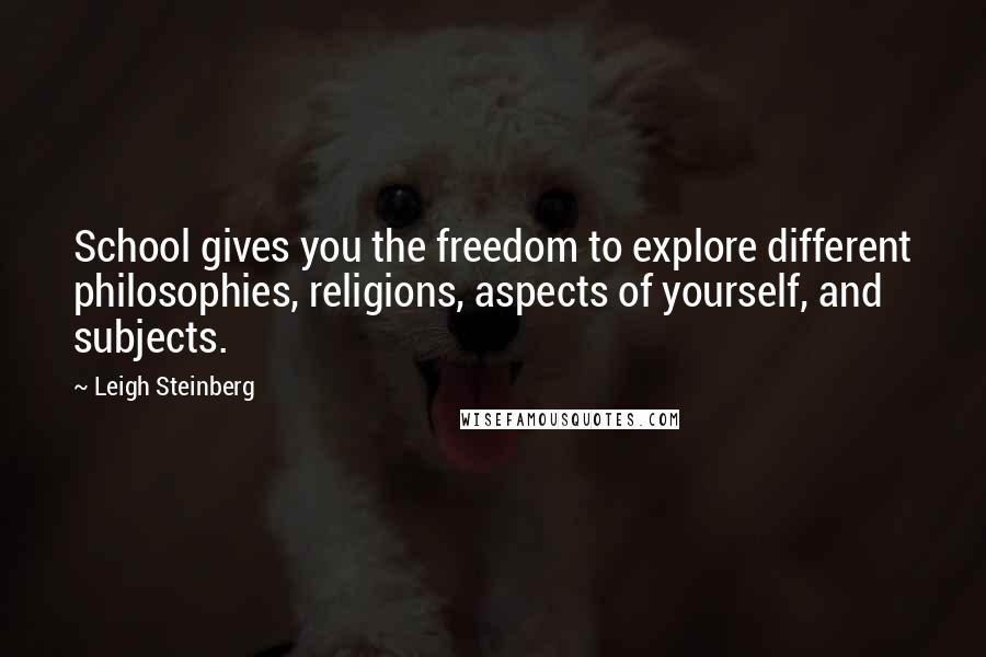 Leigh Steinberg Quotes: School gives you the freedom to explore different philosophies, religions, aspects of yourself, and subjects.