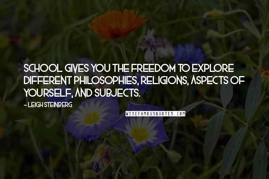 Leigh Steinberg Quotes: School gives you the freedom to explore different philosophies, religions, aspects of yourself, and subjects.