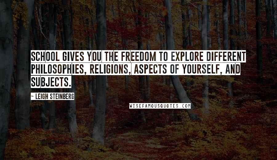 Leigh Steinberg Quotes: School gives you the freedom to explore different philosophies, religions, aspects of yourself, and subjects.