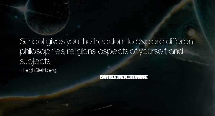 Leigh Steinberg Quotes: School gives you the freedom to explore different philosophies, religions, aspects of yourself, and subjects.