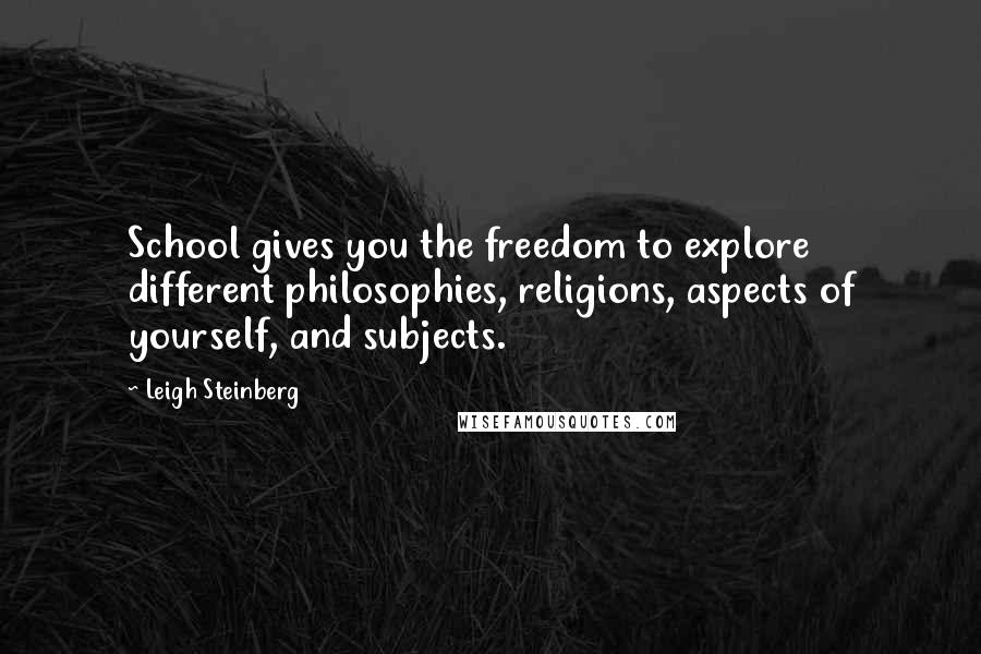 Leigh Steinberg Quotes: School gives you the freedom to explore different philosophies, religions, aspects of yourself, and subjects.