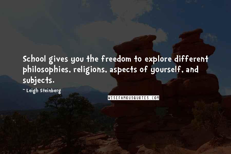 Leigh Steinberg Quotes: School gives you the freedom to explore different philosophies, religions, aspects of yourself, and subjects.