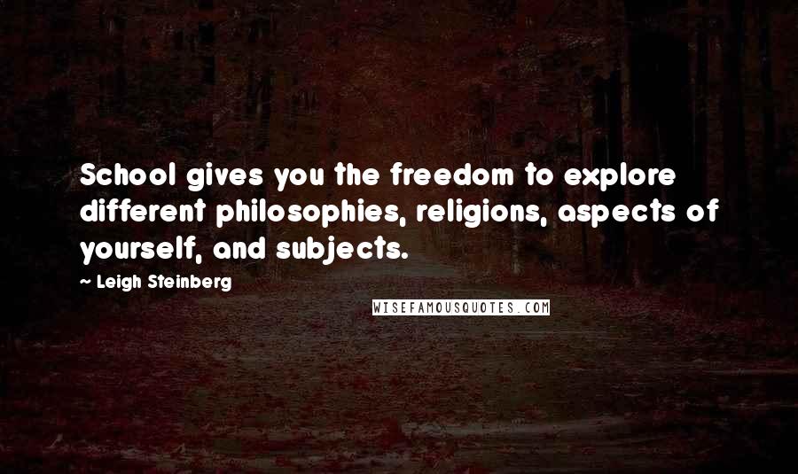 Leigh Steinberg Quotes: School gives you the freedom to explore different philosophies, religions, aspects of yourself, and subjects.