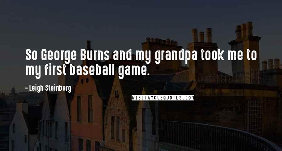 Leigh Steinberg Quotes: So George Burns and my grandpa took me to my first baseball game.